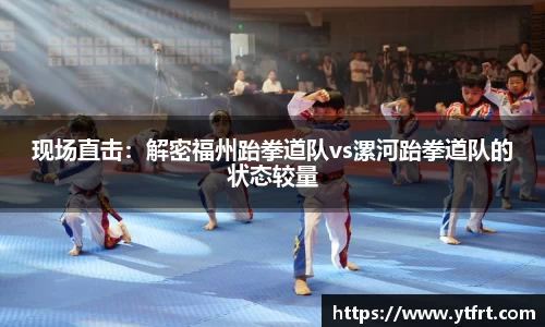 现场直击：解密福州跆拳道队vs漯河跆拳道队的状态较量