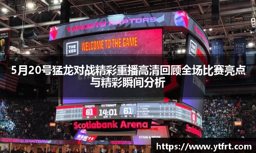 5月20号猛龙对战精彩重播高清回顾全场比赛亮点与精彩瞬间分析
