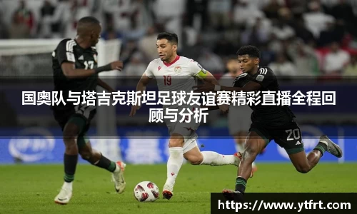 国奥队与塔吉克斯坦足球友谊赛精彩直播全程回顾与分析