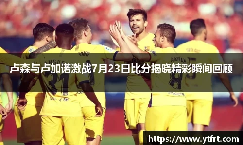 卢森与卢加诺激战7月23日比分揭晓精彩瞬间回顾